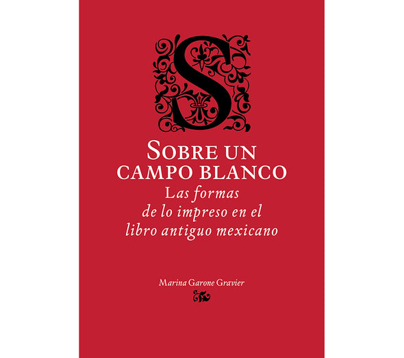 Sobre un campo blanco. Las formas de lo impreso en el libro antiguo mexicano